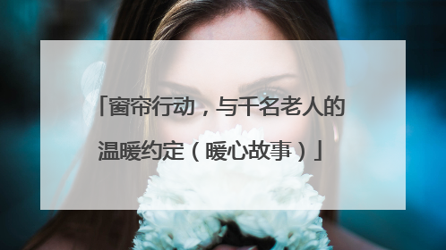 窗帘行动，与千名老人的温暖约定（暖心故事）