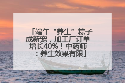 端午“养生”粽子成新宠，加工厂订单增长40%！中药师：养生效果有限