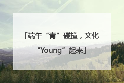 端午“青”碰撞，文化“Young”起来