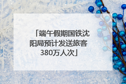 端午假期国铁沈阳局预计发送旅客380万人次