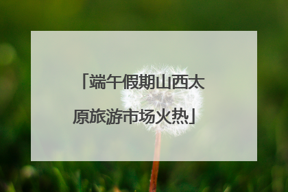 端午假期山西太原旅游市场火热