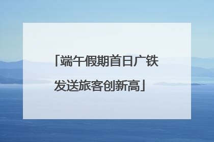 端午假期首日广铁发送旅客创新高
