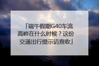 端午假期G40车流高峰在什么时候？这份交通出行提示请查收
