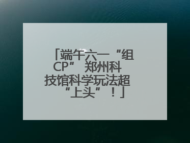 端午六一“组CP” 郑州科技馆科学玩法超“上头”！