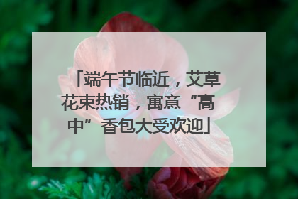 端午节临近，艾草花束热销，寓意“高中”香包大受欢迎