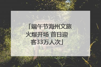 端午节海州文旅火爆开场 首日迎客33万人次