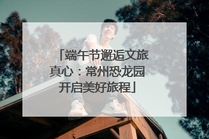 端午节邂逅文旅真心：常州恐龙园开启美好旅程