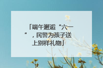 端午邂逅“六一”，民警为孩子送上别样礼物