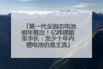 第一代全固态电池明年推出！亿纬锂能董事长：至少十年内锂电池仍是主流