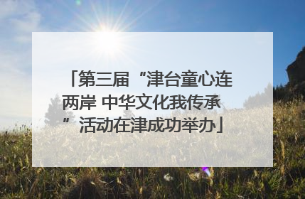 第三届“津台童心连两岸 中华文化我传承”活动在津成功举办