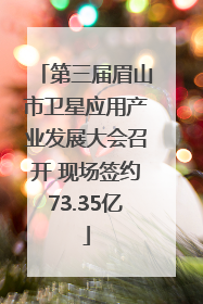 第三届眉山市卫星应用产业发展大会召开 现场签约73.35亿