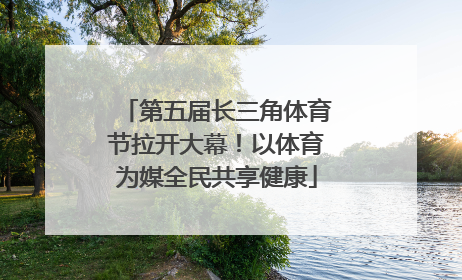第五届长三角体育节拉开大幕！以体育为媒全民共享健康