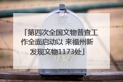 第四次全国文物普查工作全面启动以 来福州新发现文物1173处