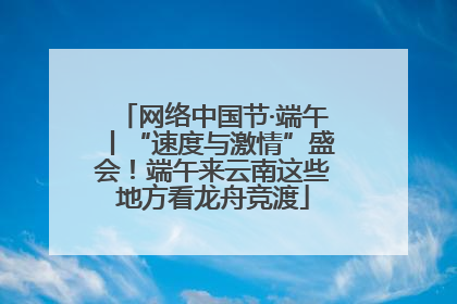 网络中国节·端午丨“速度与激情”盛会！端午来云南这些地方看龙舟竞渡