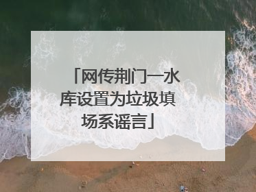 网传荆门一水库设置为垃圾填场系谣言