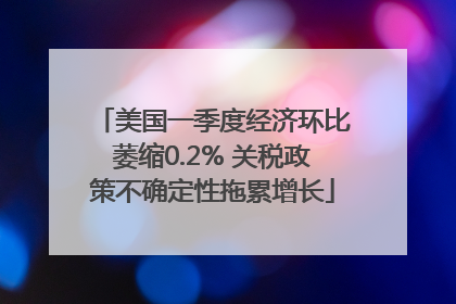 美国一季度经济环比萎缩0.2% 关税政策不确定性拖累增长
