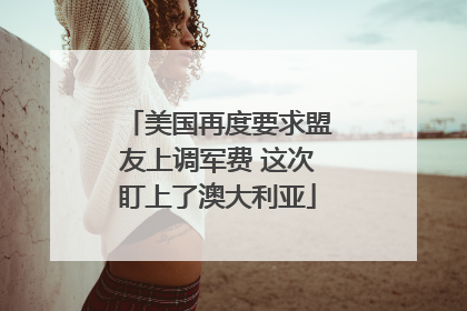 美国再度要求盟友上调军费 这次盯上了澳大利亚