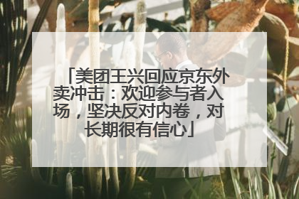 美团王兴回应京东外卖冲击：欢迎参与者入场，坚决反对内卷，对长期很有信心