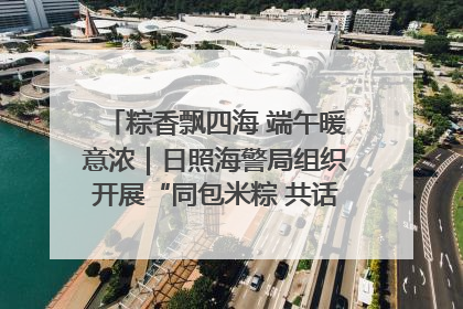 粽香飘四海 端午暖意浓｜日照海警局组织开展“同包米粽 共话端午”系列活动