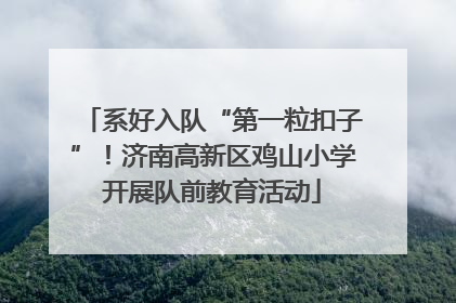 系好入队“第一粒扣子”！济南高新区鸡山小学开展队前教育活动