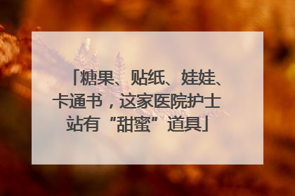 糖果、贴纸、娃娃、卡通书，这家医院护士站有“甜蜜”道具