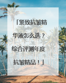紧致抗皱精华液怎么选？综合评测年度抗皱精品！