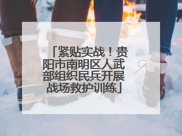 紧贴实战！贵阳市南明区人武部组织民兵开展战场救护训练