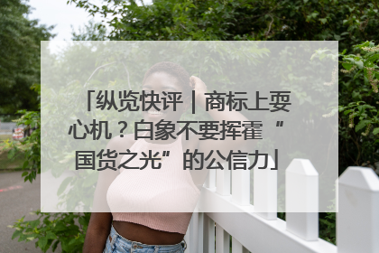 纵览快评｜商标上耍心机？白象不要挥霍“国货之光”的公信力