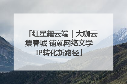 红星耀云端｜大咖云集春城 铺就网络文学IP转化新路径