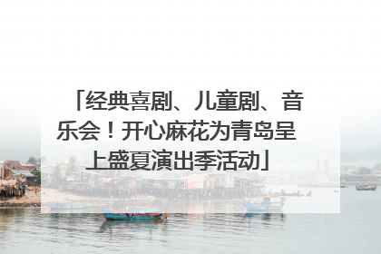 经典喜剧、儿童剧、音乐会！开心麻花为青岛呈上盛夏演出季活动
