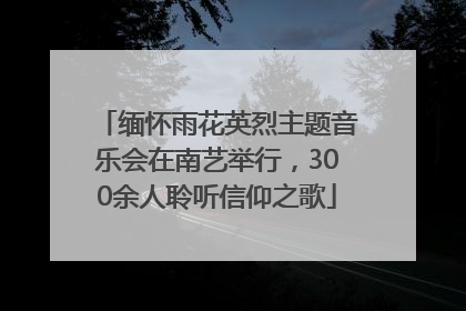 缅怀雨花英烈主题音乐会在南艺举行，300余人聆听信仰之歌