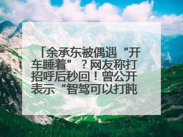 余承东被偶遇“开车睡着”？网友称打招呼后秒回！曾公开表示“智驾可以打盹”引争议