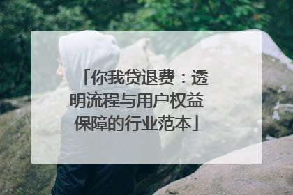 你我贷退费：透明流程与用户权益保障的行业范本