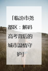 临汾市尧都区：解码高考背后的城市温情守护