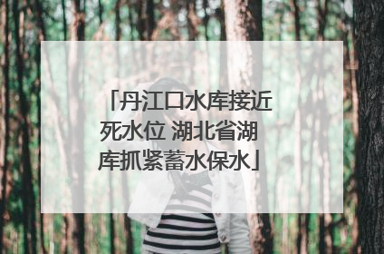 丹江口水库接近死水位 湖北省湖库抓紧蓄水保水