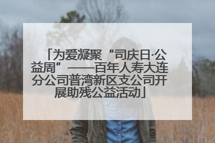 为爱凝聚“司庆日·公益周”——百年人寿大连分公司普湾新区支公司开展助残公益活动