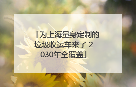 为上海量身定制的垃圾收运车来了 2030年全覆盖