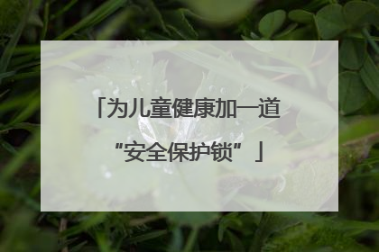 为儿童健康加一道“安全保护锁”