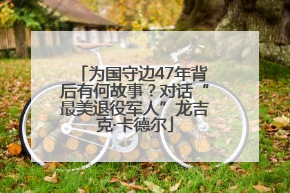 为国守边47年背后有何故事？对话“最美退役军人”龙吉克·卡德尔