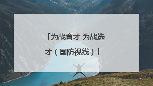 为战育才 为战选才（国防视线）