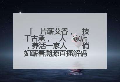 一片蕲艾香，一技千古承，一人一家店，养活一家人——俏妃蕲春溯源直播解码中医养生文化传承