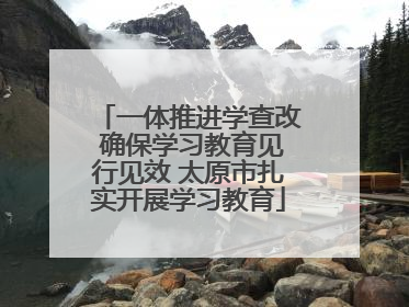 一体推进学查改 确保学习教育见行见效 太原市扎实开展学习教育