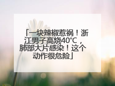 一块辣椒惹祸！浙江男子高烧40℃，肺部大片感染！这个动作很危险