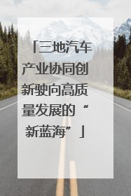 三地汽车产业协同创新驶向高质量发展的“新蓝海”