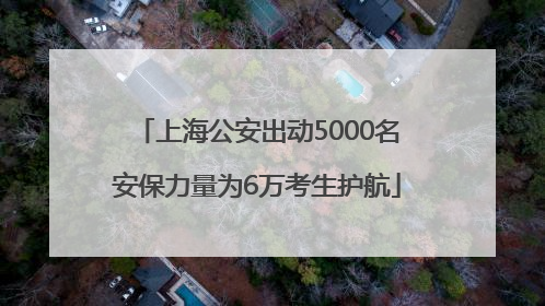 上海公安出动5000名安保力量为6万考生护航
