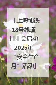 上海地铁18号线项目工会启动2025年“安全生产月”活动