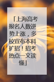 上海高考报名人数逆势上涨，多校宣布本科扩招！招考热点一文读懂