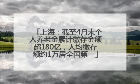 上海：截至4月末个人养老金累计缴存金额超180亿，人均缴存额约1万居全国第一