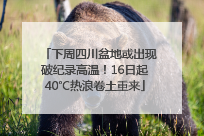 下周四川盆地或出现破纪录高温！16日起40℃热浪卷土重来
