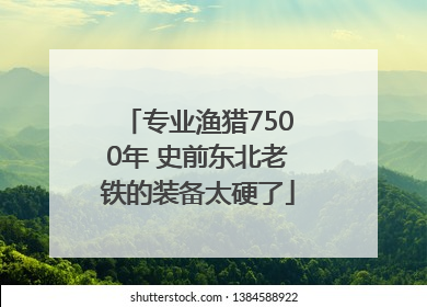 专业渔猎7500年 史前东北老铁的装备太硬了